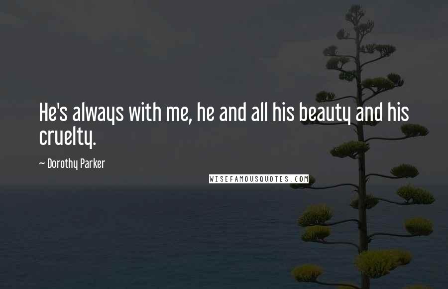 Dorothy Parker Quotes: He's always with me, he and all his beauty and his cruelty.
