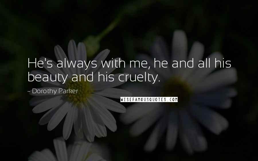 Dorothy Parker Quotes: He's always with me, he and all his beauty and his cruelty.