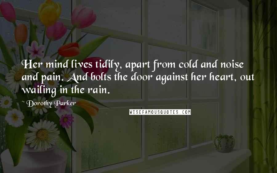 Dorothy Parker Quotes: Her mind lives tidily, apart from cold and noise and pain. And bolts the door against her heart, out wailing in the rain.