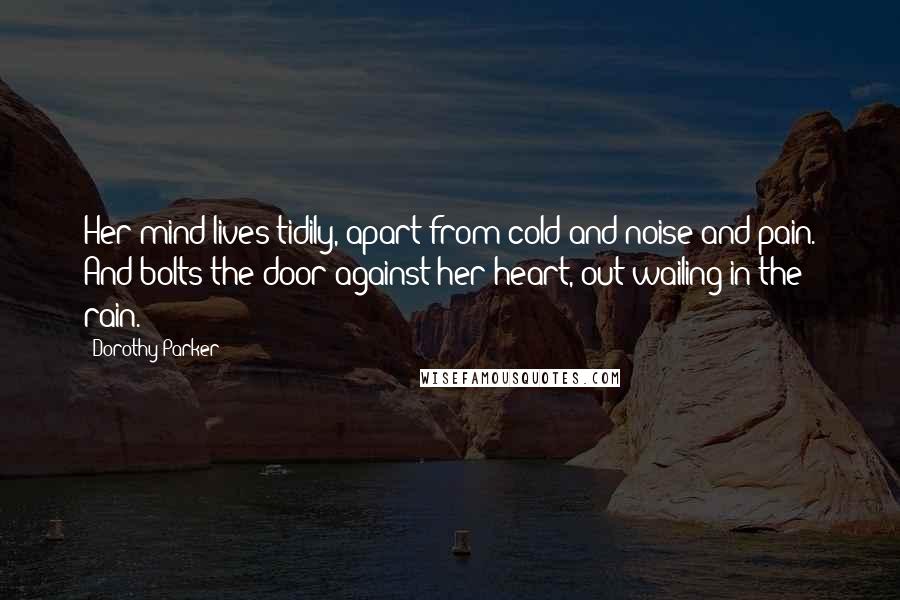 Dorothy Parker Quotes: Her mind lives tidily, apart from cold and noise and pain. And bolts the door against her heart, out wailing in the rain.