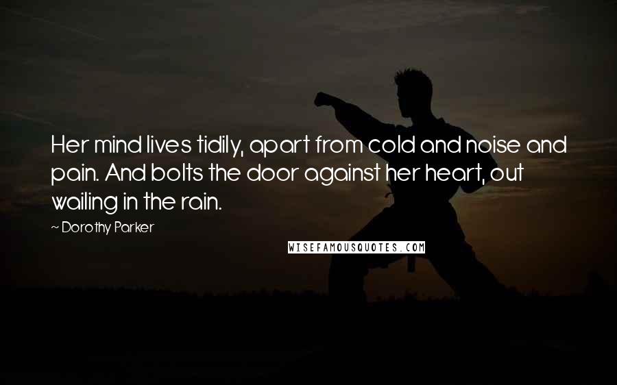 Dorothy Parker Quotes: Her mind lives tidily, apart from cold and noise and pain. And bolts the door against her heart, out wailing in the rain.