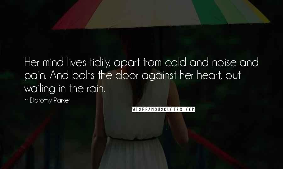 Dorothy Parker Quotes: Her mind lives tidily, apart from cold and noise and pain. And bolts the door against her heart, out wailing in the rain.