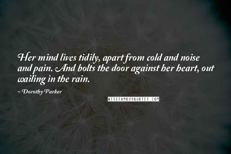 Dorothy Parker Quotes: Her mind lives tidily, apart from cold and noise and pain. And bolts the door against her heart, out wailing in the rain.