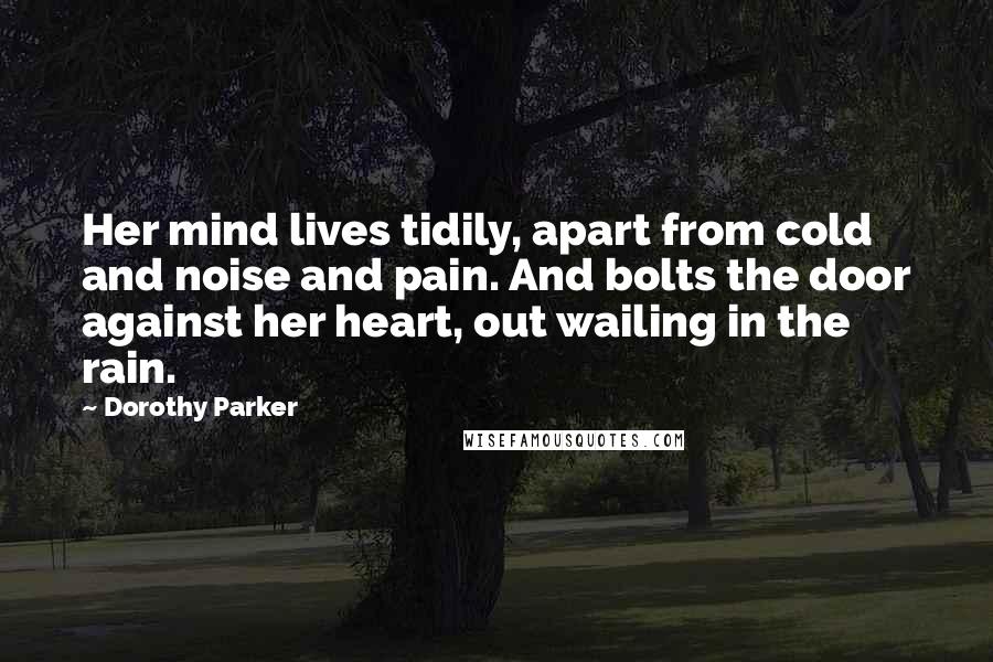 Dorothy Parker Quotes: Her mind lives tidily, apart from cold and noise and pain. And bolts the door against her heart, out wailing in the rain.