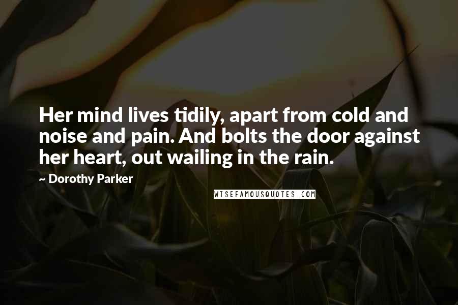 Dorothy Parker Quotes: Her mind lives tidily, apart from cold and noise and pain. And bolts the door against her heart, out wailing in the rain.