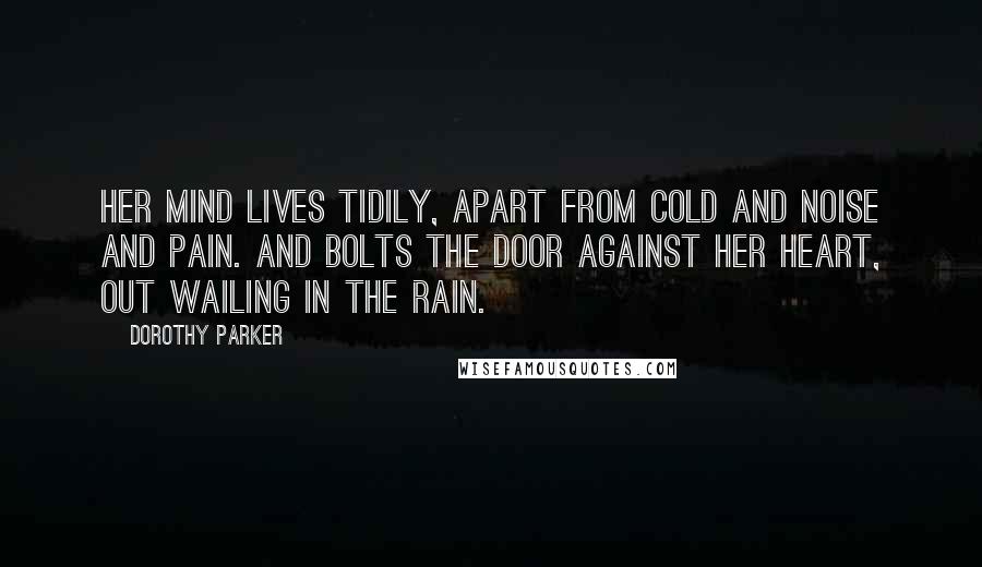 Dorothy Parker Quotes: Her mind lives tidily, apart from cold and noise and pain. And bolts the door against her heart, out wailing in the rain.