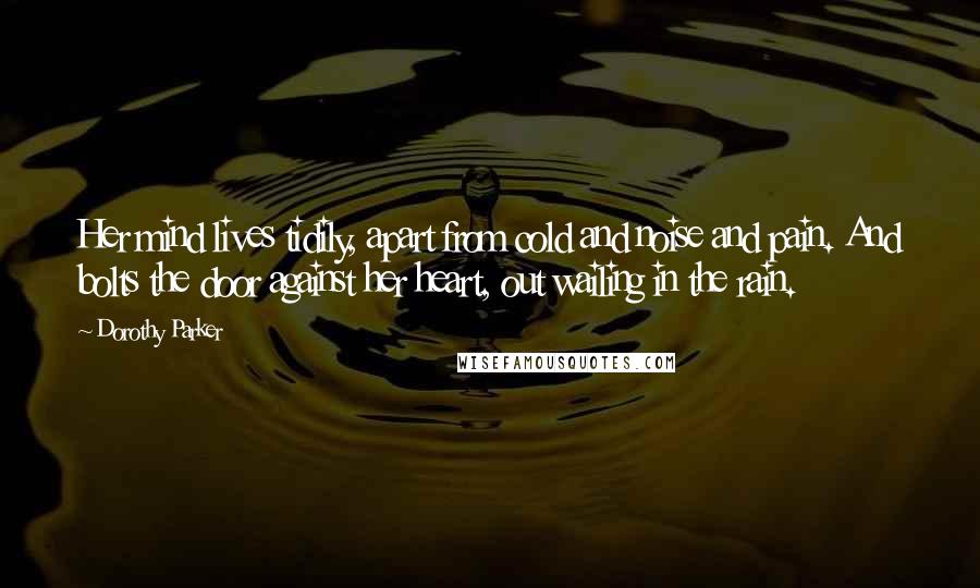 Dorothy Parker Quotes: Her mind lives tidily, apart from cold and noise and pain. And bolts the door against her heart, out wailing in the rain.