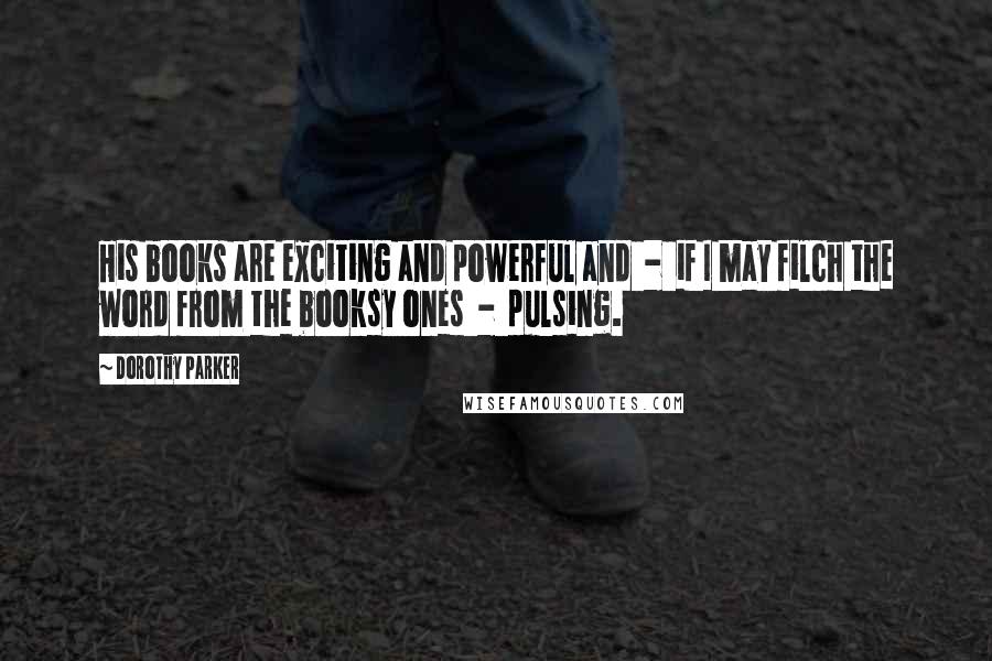 Dorothy Parker Quotes: His books are exciting and powerful and - if I may filch the word from the booksy ones - pulsing.