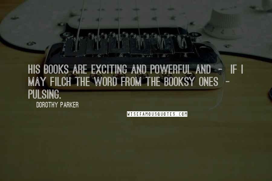 Dorothy Parker Quotes: His books are exciting and powerful and - if I may filch the word from the booksy ones - pulsing.