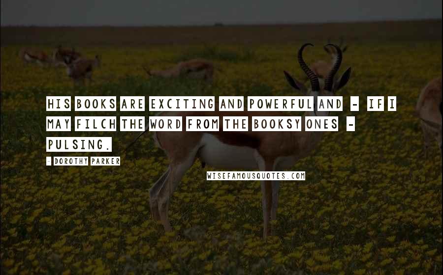 Dorothy Parker Quotes: His books are exciting and powerful and - if I may filch the word from the booksy ones - pulsing.
