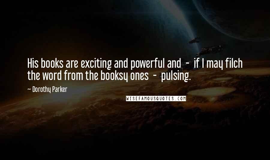 Dorothy Parker Quotes: His books are exciting and powerful and - if I may filch the word from the booksy ones - pulsing.