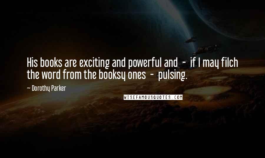 Dorothy Parker Quotes: His books are exciting and powerful and  -  if I may filch the word from the booksy ones  -  pulsing.