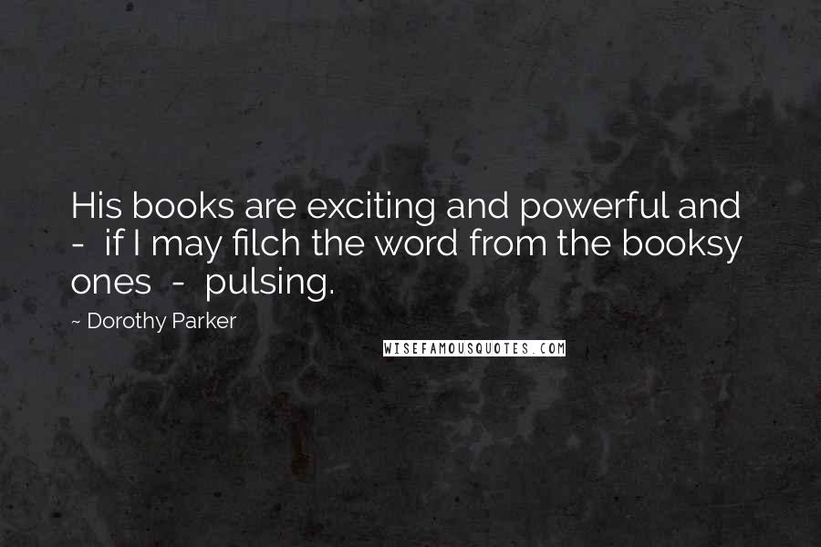 Dorothy Parker Quotes: His books are exciting and powerful and  -  if I may filch the word from the booksy ones  -  pulsing.