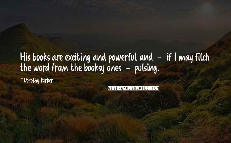 Dorothy Parker Quotes: His books are exciting and powerful and  -  if I may filch the word from the booksy ones  -  pulsing.