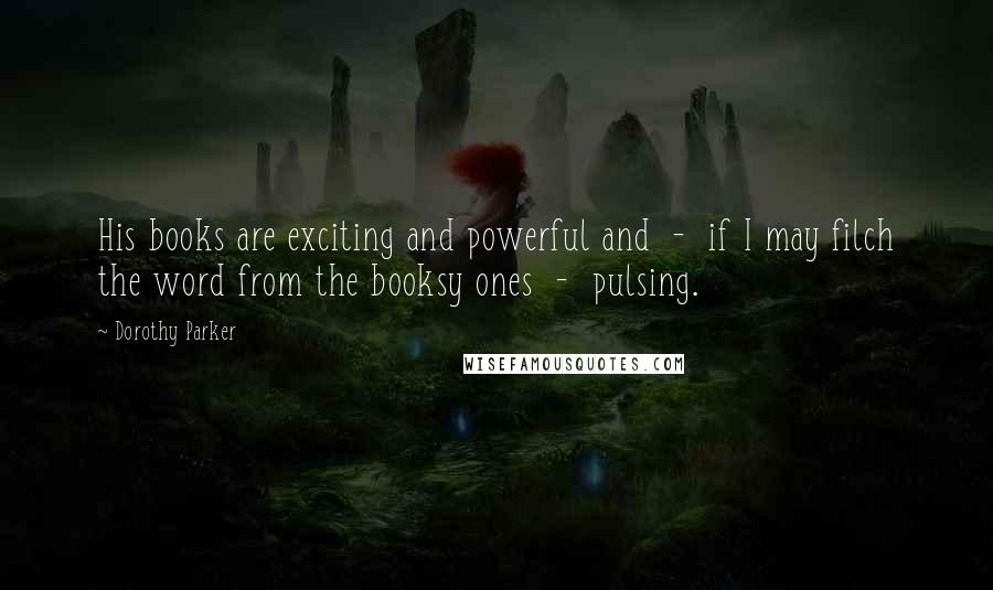 Dorothy Parker Quotes: His books are exciting and powerful and - if I may filch the word from the booksy ones - pulsing.