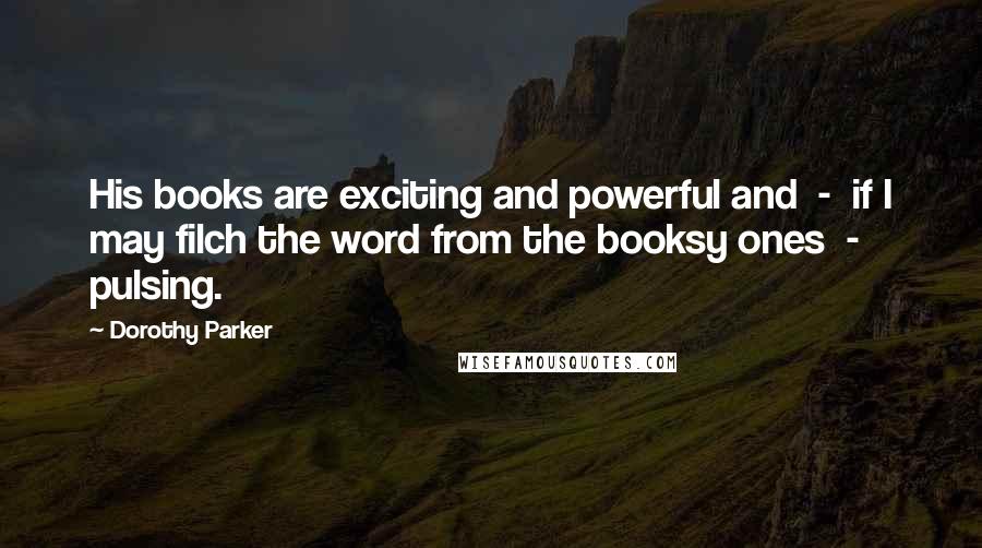 Dorothy Parker Quotes: His books are exciting and powerful and  -  if I may filch the word from the booksy ones  -  pulsing.