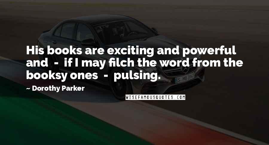 Dorothy Parker Quotes: His books are exciting and powerful and  -  if I may filch the word from the booksy ones  -  pulsing.