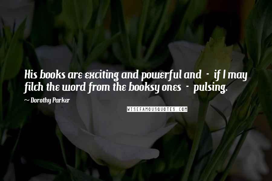 Dorothy Parker Quotes: His books are exciting and powerful and  -  if I may filch the word from the booksy ones  -  pulsing.