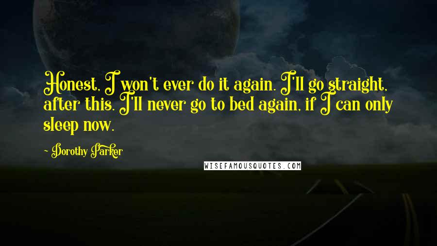 Dorothy Parker Quotes: Honest, I won't ever do it again. I'll go straight, after this. I'll never go to bed again, if I can only sleep now.