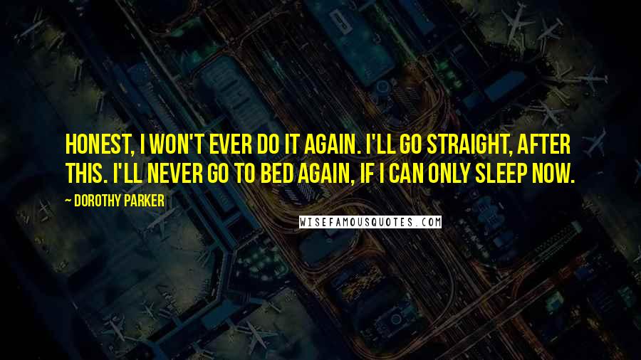 Dorothy Parker Quotes: Honest, I won't ever do it again. I'll go straight, after this. I'll never go to bed again, if I can only sleep now.