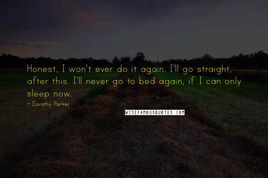 Dorothy Parker Quotes: Honest, I won't ever do it again. I'll go straight, after this. I'll never go to bed again, if I can only sleep now.