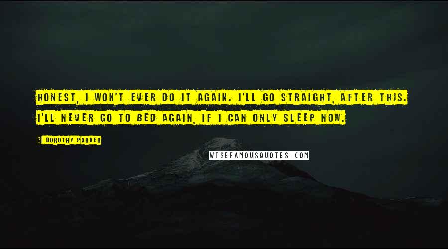 Dorothy Parker Quotes: Honest, I won't ever do it again. I'll go straight, after this. I'll never go to bed again, if I can only sleep now.