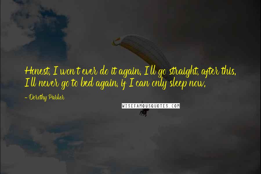 Dorothy Parker Quotes: Honest, I won't ever do it again. I'll go straight, after this. I'll never go to bed again, if I can only sleep now.
