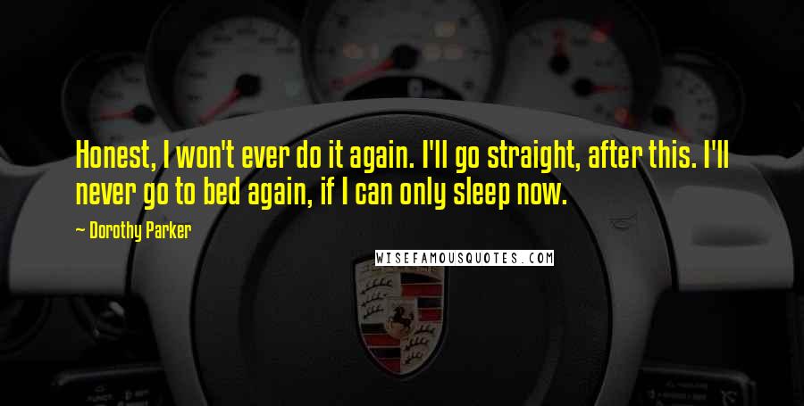 Dorothy Parker Quotes: Honest, I won't ever do it again. I'll go straight, after this. I'll never go to bed again, if I can only sleep now.