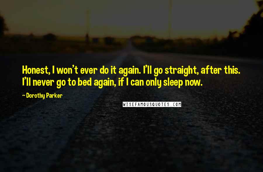 Dorothy Parker Quotes: Honest, I won't ever do it again. I'll go straight, after this. I'll never go to bed again, if I can only sleep now.