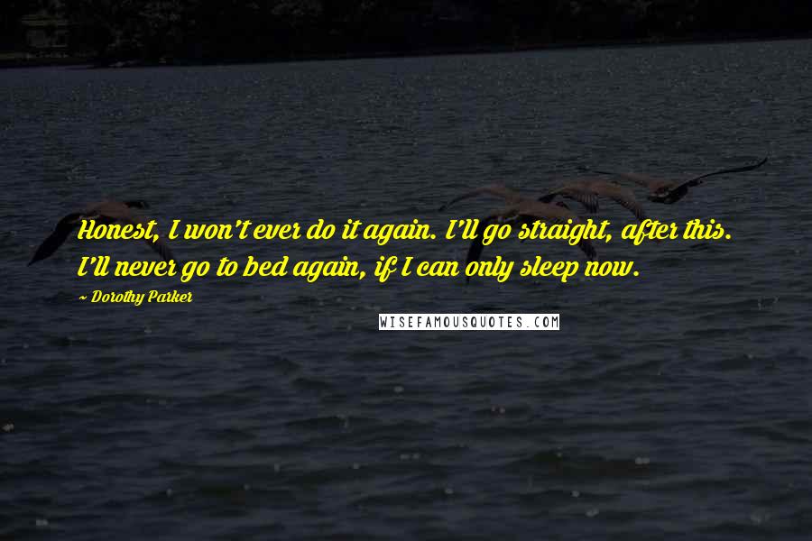 Dorothy Parker Quotes: Honest, I won't ever do it again. I'll go straight, after this. I'll never go to bed again, if I can only sleep now.