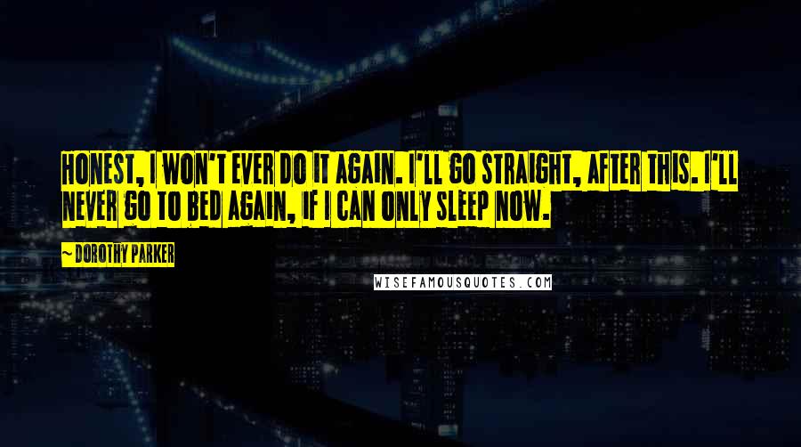 Dorothy Parker Quotes: Honest, I won't ever do it again. I'll go straight, after this. I'll never go to bed again, if I can only sleep now.