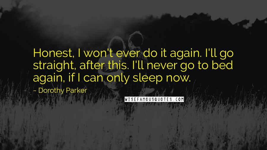 Dorothy Parker Quotes: Honest, I won't ever do it again. I'll go straight, after this. I'll never go to bed again, if I can only sleep now.