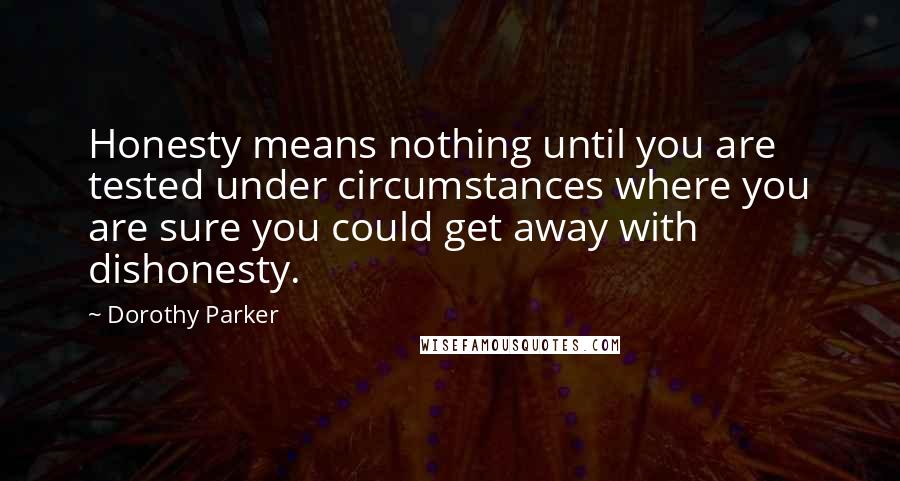 Dorothy Parker Quotes: Honesty means nothing until you are tested under circumstances where you are sure you could get away with dishonesty.