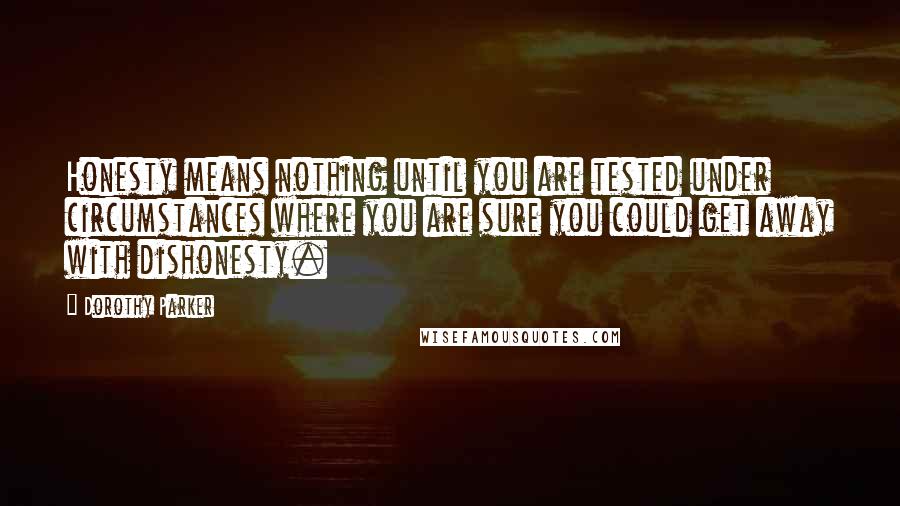Dorothy Parker Quotes: Honesty means nothing until you are tested under circumstances where you are sure you could get away with dishonesty.