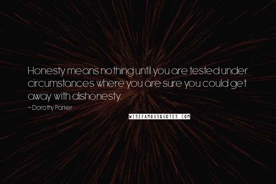 Dorothy Parker Quotes: Honesty means nothing until you are tested under circumstances where you are sure you could get away with dishonesty.