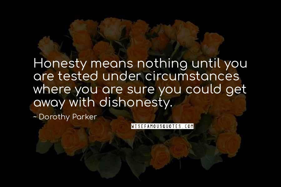 Dorothy Parker Quotes: Honesty means nothing until you are tested under circumstances where you are sure you could get away with dishonesty.