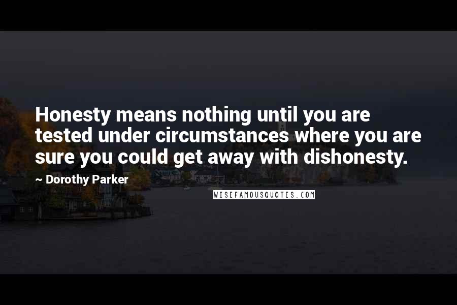Dorothy Parker Quotes: Honesty means nothing until you are tested under circumstances where you are sure you could get away with dishonesty.