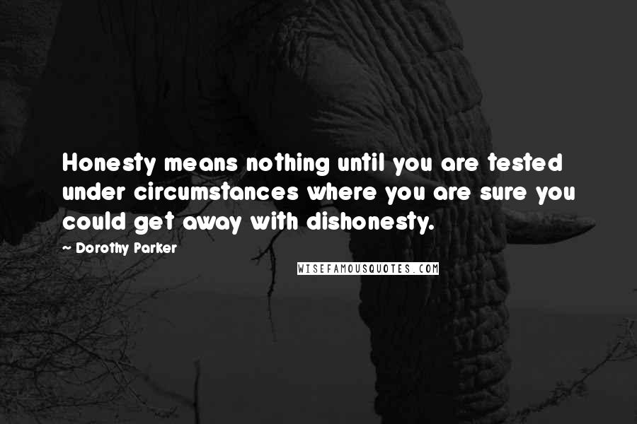 Dorothy Parker Quotes: Honesty means nothing until you are tested under circumstances where you are sure you could get away with dishonesty.