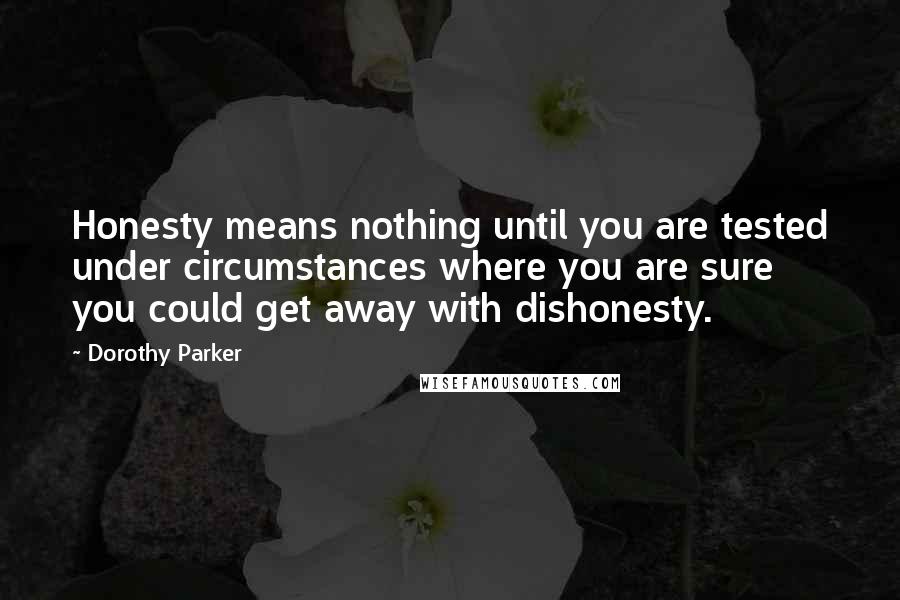 Dorothy Parker Quotes: Honesty means nothing until you are tested under circumstances where you are sure you could get away with dishonesty.
