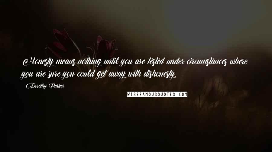Dorothy Parker Quotes: Honesty means nothing until you are tested under circumstances where you are sure you could get away with dishonesty.