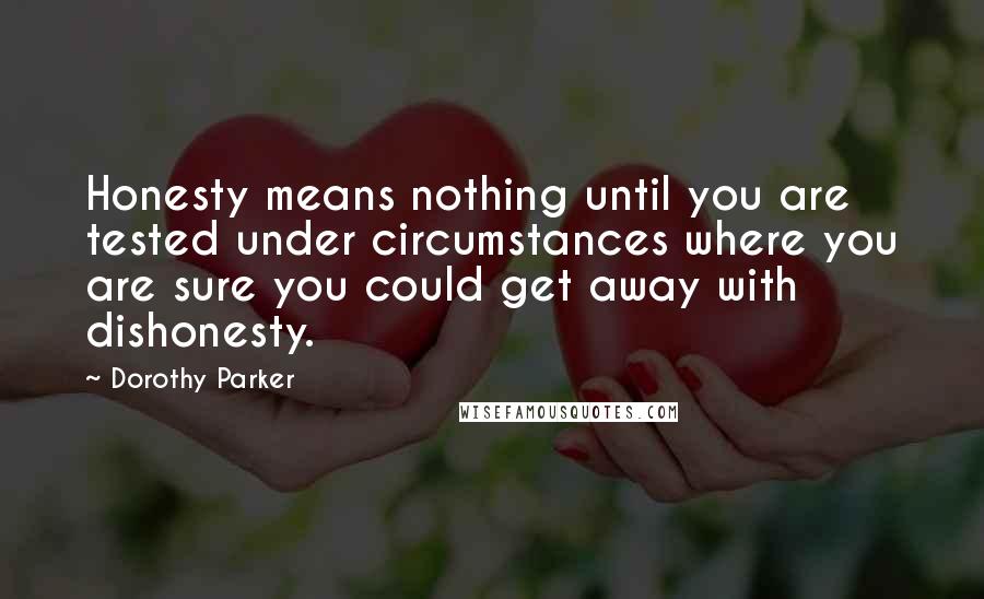 Dorothy Parker Quotes: Honesty means nothing until you are tested under circumstances where you are sure you could get away with dishonesty.