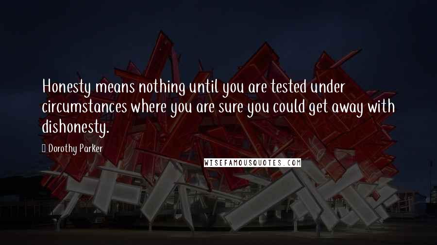 Dorothy Parker Quotes: Honesty means nothing until you are tested under circumstances where you are sure you could get away with dishonesty.