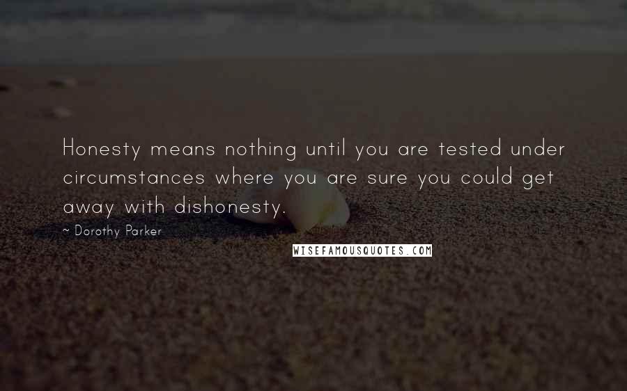 Dorothy Parker Quotes: Honesty means nothing until you are tested under circumstances where you are sure you could get away with dishonesty.
