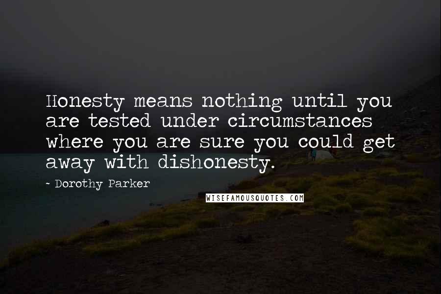 Dorothy Parker Quotes: Honesty means nothing until you are tested under circumstances where you are sure you could get away with dishonesty.