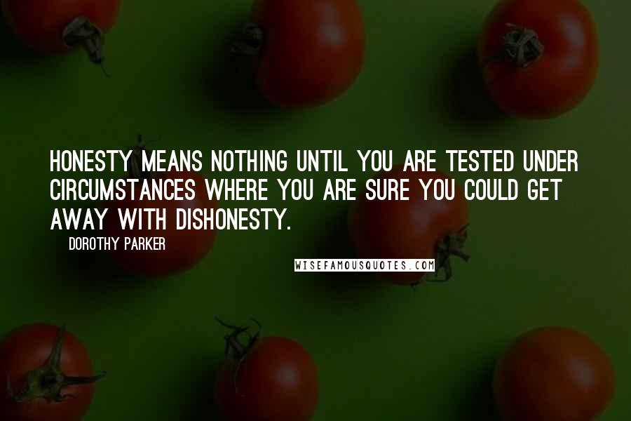 Dorothy Parker Quotes: Honesty means nothing until you are tested under circumstances where you are sure you could get away with dishonesty.