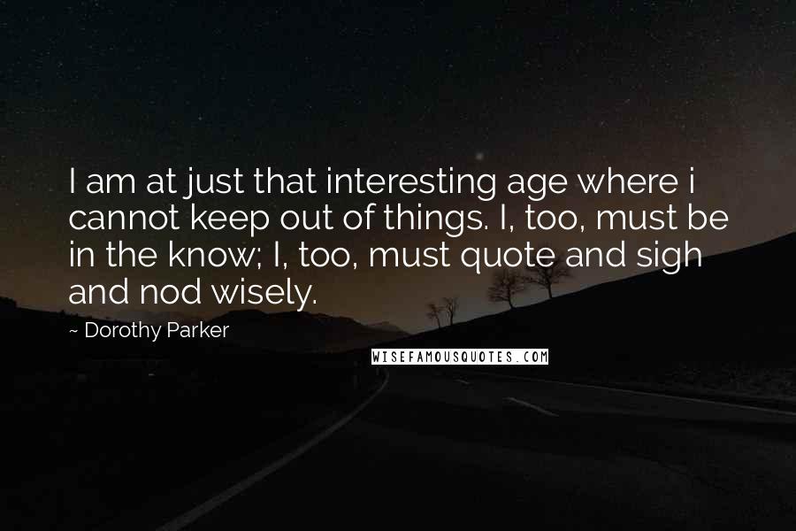 Dorothy Parker Quotes: I am at just that interesting age where i cannot keep out of things. I, too, must be in the know; I, too, must quote and sigh and nod wisely.