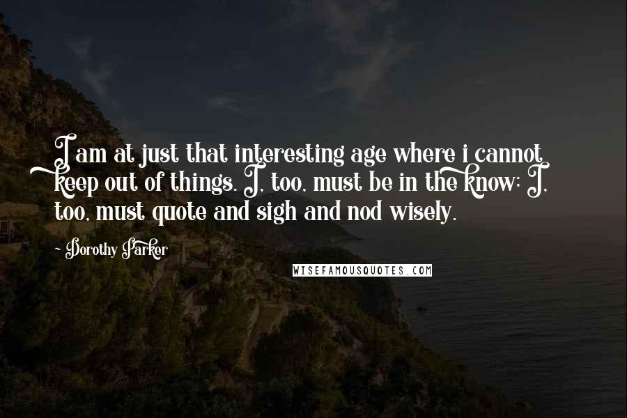 Dorothy Parker Quotes: I am at just that interesting age where i cannot keep out of things. I, too, must be in the know; I, too, must quote and sigh and nod wisely.