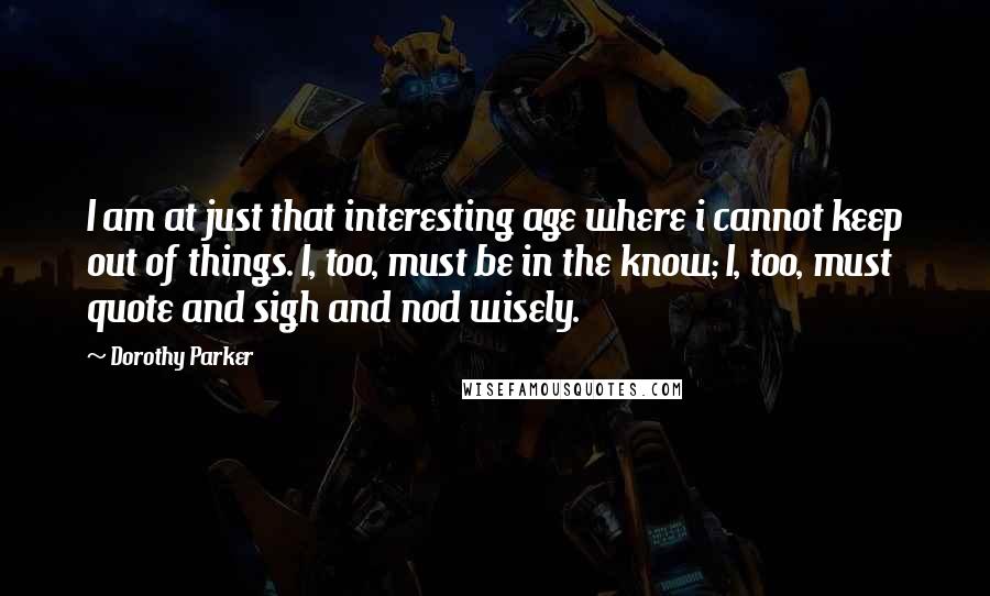 Dorothy Parker Quotes: I am at just that interesting age where i cannot keep out of things. I, too, must be in the know; I, too, must quote and sigh and nod wisely.