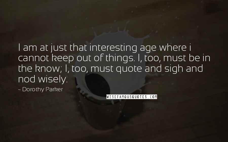 Dorothy Parker Quotes: I am at just that interesting age where i cannot keep out of things. I, too, must be in the know; I, too, must quote and sigh and nod wisely.