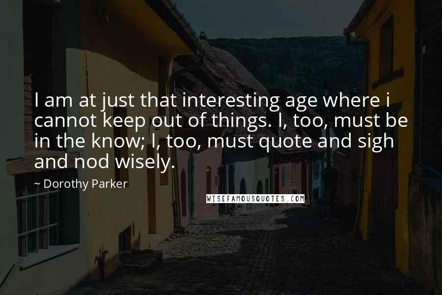 Dorothy Parker Quotes: I am at just that interesting age where i cannot keep out of things. I, too, must be in the know; I, too, must quote and sigh and nod wisely.